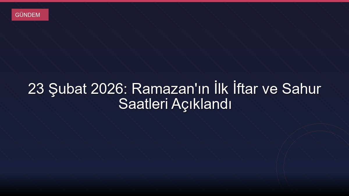 23 Şubat 2026: Ramazan'ın İlk İftar ve Sahur Saatleri Açıklandı