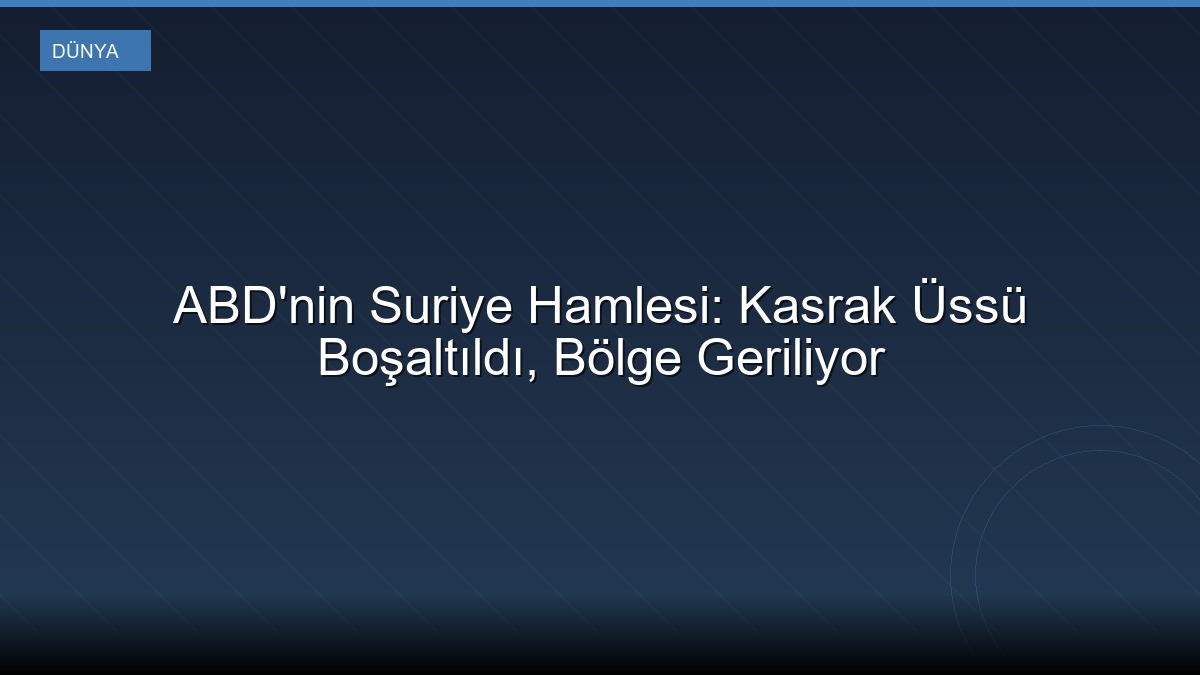 ABD'nin Suriye Hamlesi: Kasrak Üssü Boşaltıldı, Bölge Geriliyor