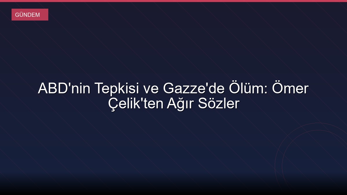 ABD'nin Tepkisi ve Gazze'de Ölüm: Ömer Çelik'ten Ağır Sözler