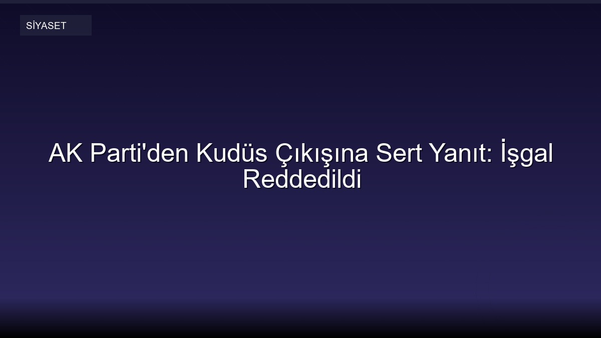 AK Parti'den Kudüs Çıkışına Sert Yanıt: İşgal Reddedildi