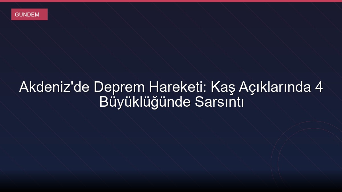 Akdeniz'de Deprem Hareketi: Kaş Açıklarında 4 Büyüklüğünde Sarsıntı
