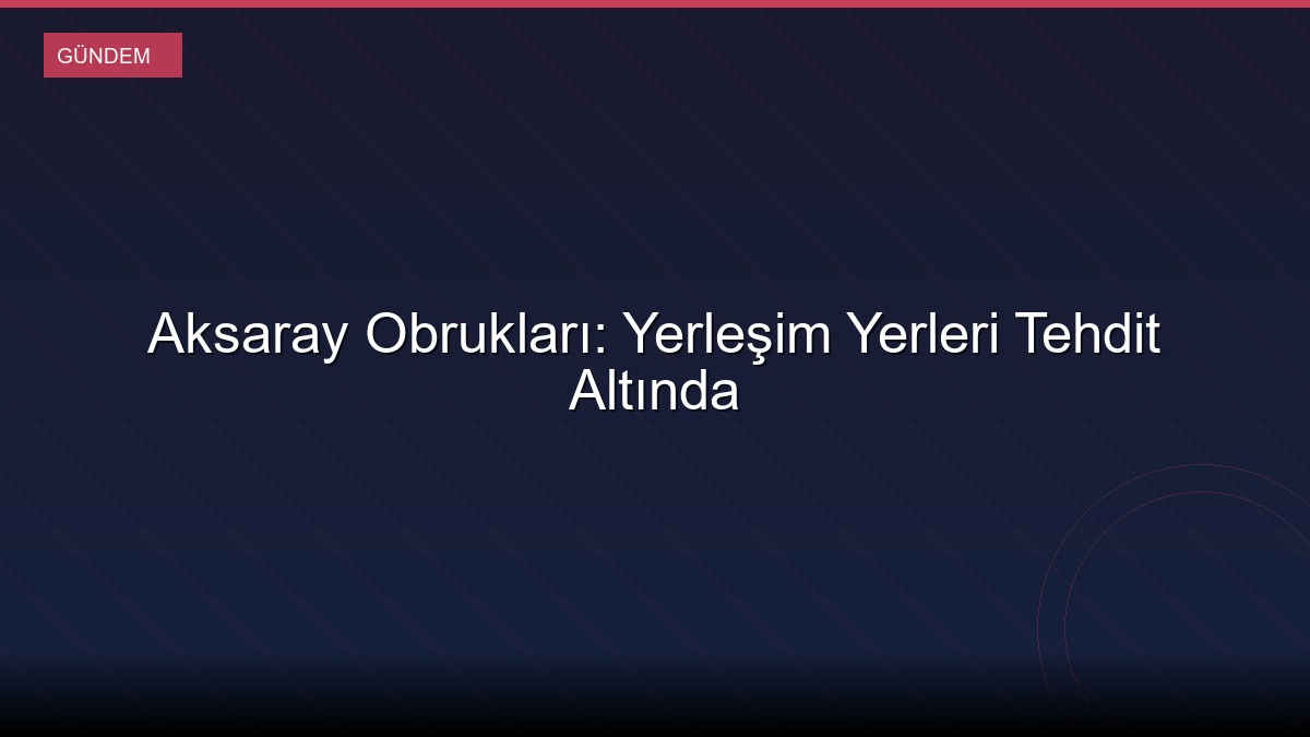 Aksaray Obrukları: Yerleşim Yerleri Tehdit Altında