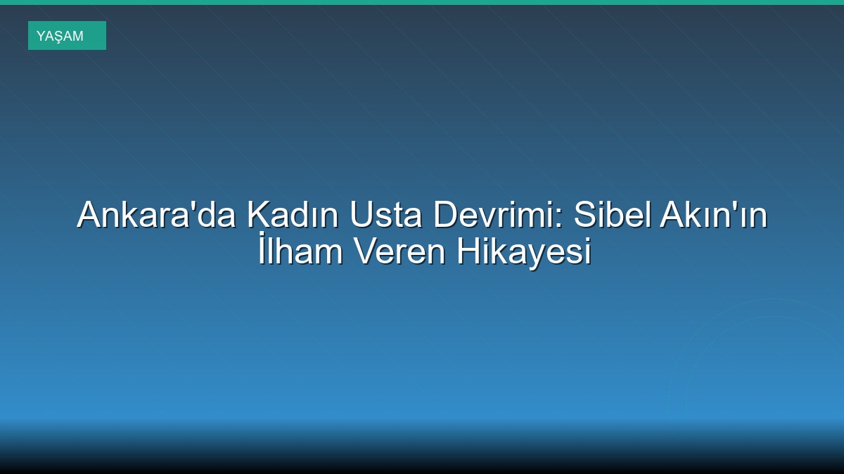 Ankara'da Kadın Usta Devrimi: Sibel Akın'ın İlham Veren Hikayesi