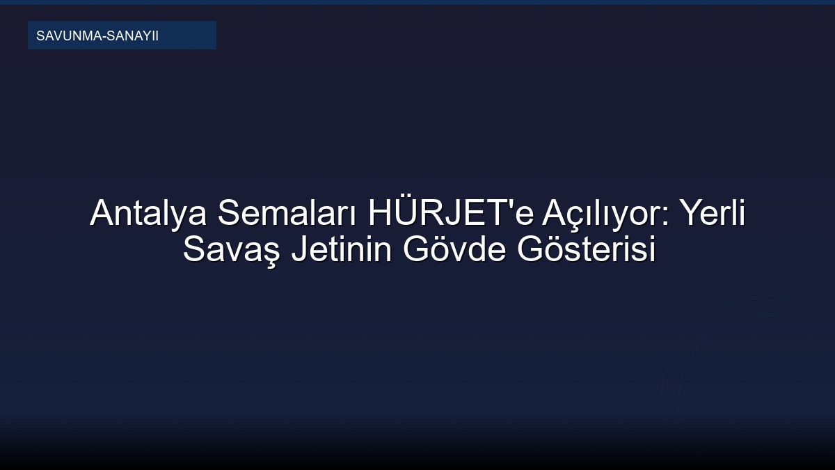 Antalya Semaları HÜRJET'e Açılıyor: Yerli Savaş Jetinin Gövde Gösterisi