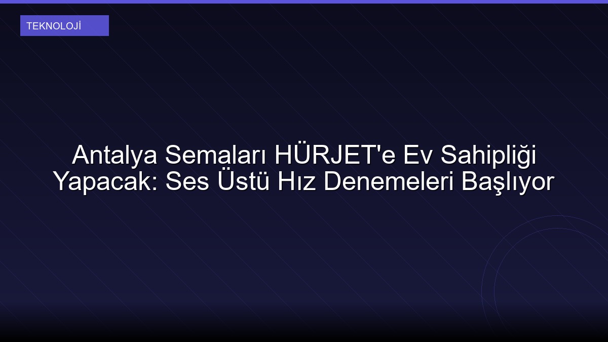 Antalya Semaları HÜRJET'e Ev Sahipliği Yapacak: Ses Üstü Hız Denemeleri Başlıyor