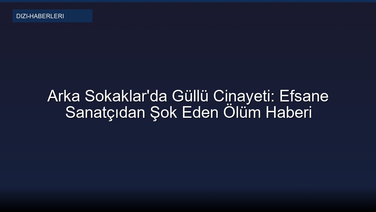 Arka Sokaklar'da Güllü Cinayeti: Efsane Sanatçıdan Şok Eden Ölüm Haberi