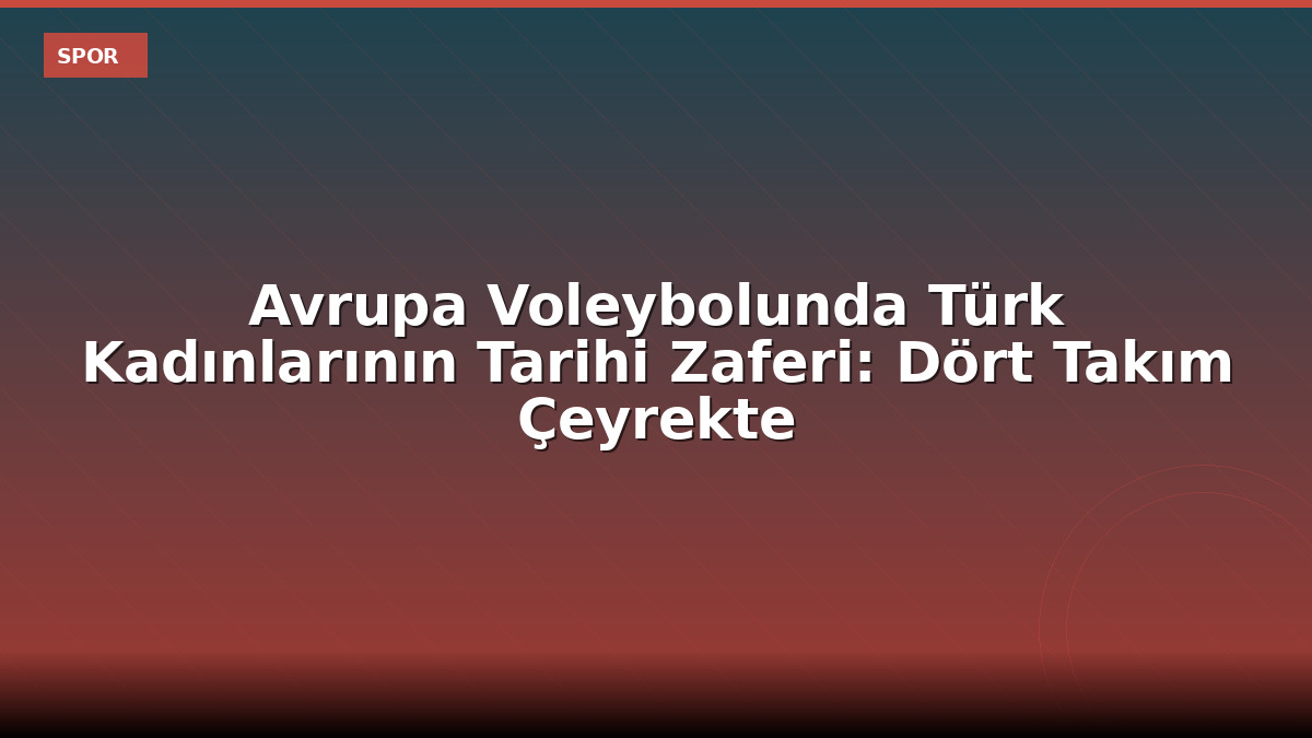Avrupa Voleybolunda Türk Kadınlarının Tarihi Zaferi: Dört Takım Çeyrekte