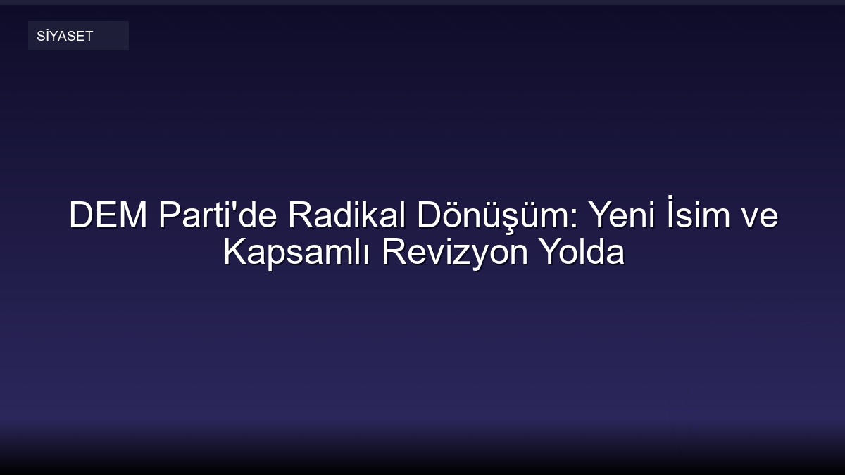 DEM Parti'de Radikal Dönüşüm: Yeni İsim ve Kapsamlı Revizyon Yolda