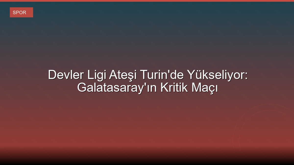 Devler Ligi Ateşi Turin'de Yükseliyor: Galatasaray'ın Kritik Maçı