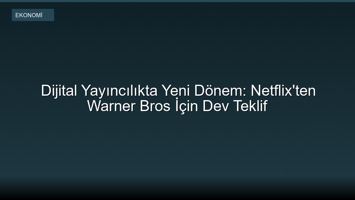 Dijital Yayıncılıkta Yeni Dönem: Netflix'ten Warner Bros İçin Dev Teklif