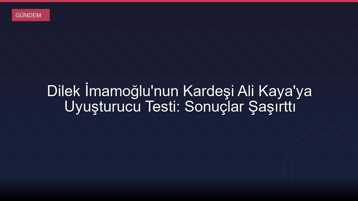 Dilek İmamoğlu'nun Kardeşi Ali Kaya'ya Uyuşturucu Testi: Sonuçlar Şaşırttı