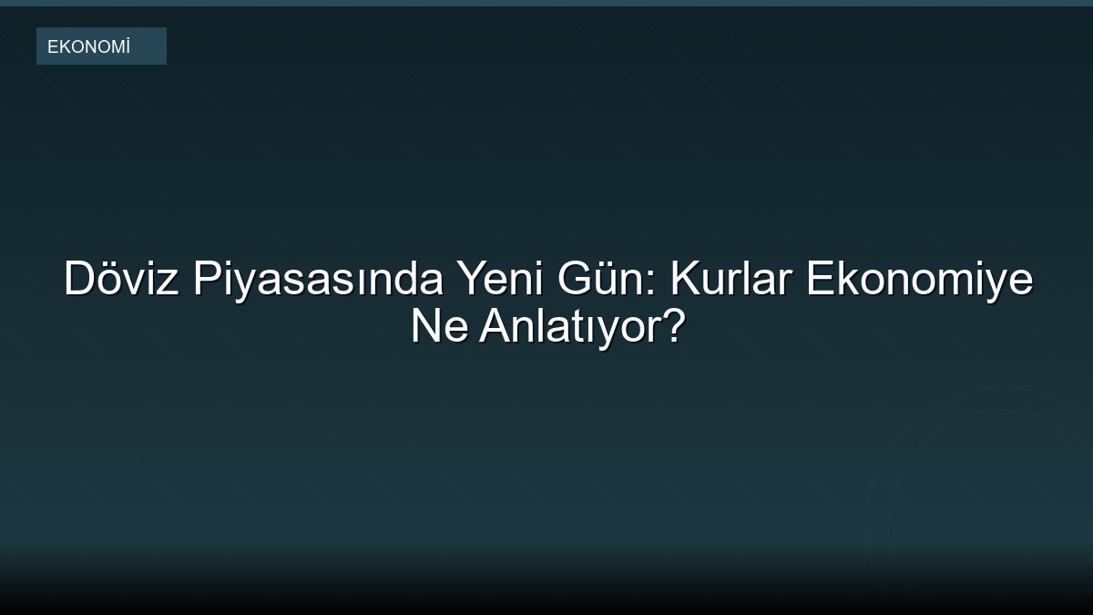 Döviz Piyasasında Yeni Gün: Kurlar Ekonomiye Ne Anlatıyor?