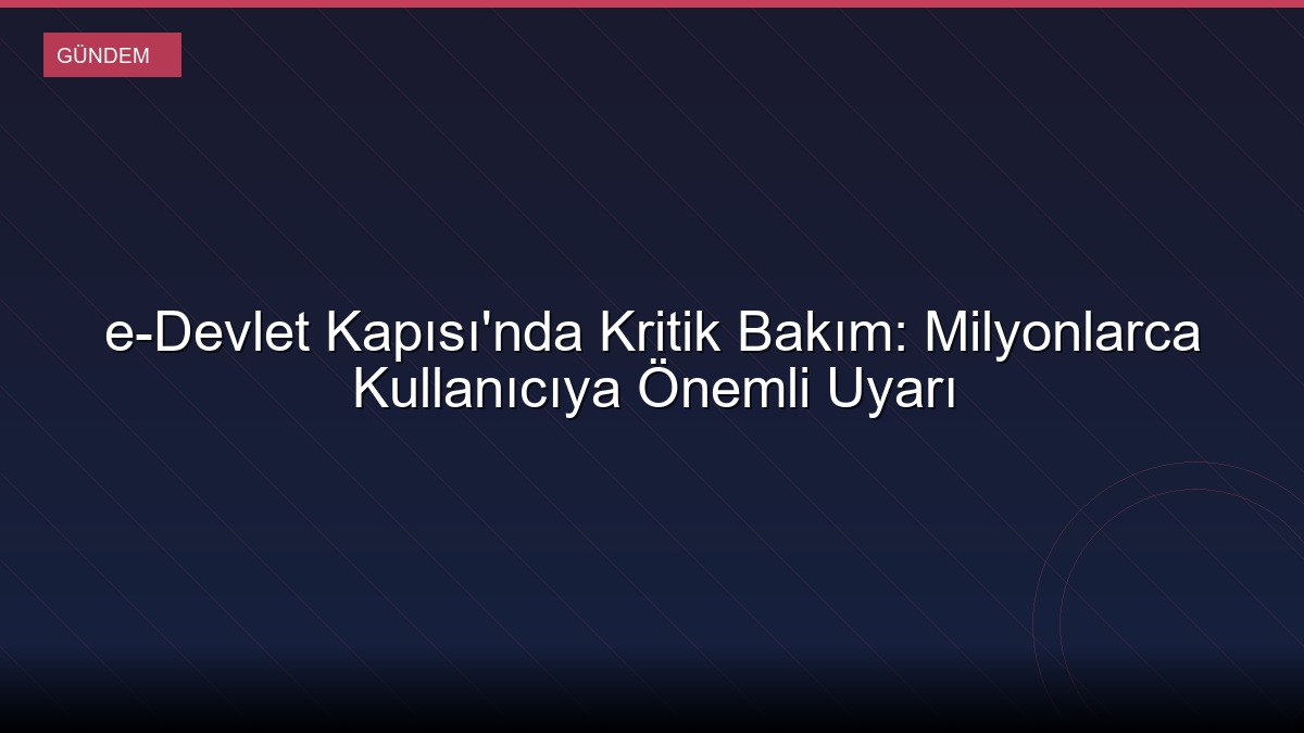 e-Devlet Kapısı'nda Kritik Bakım: Milyonlarca Kullanıcıya Önemli Uyarı