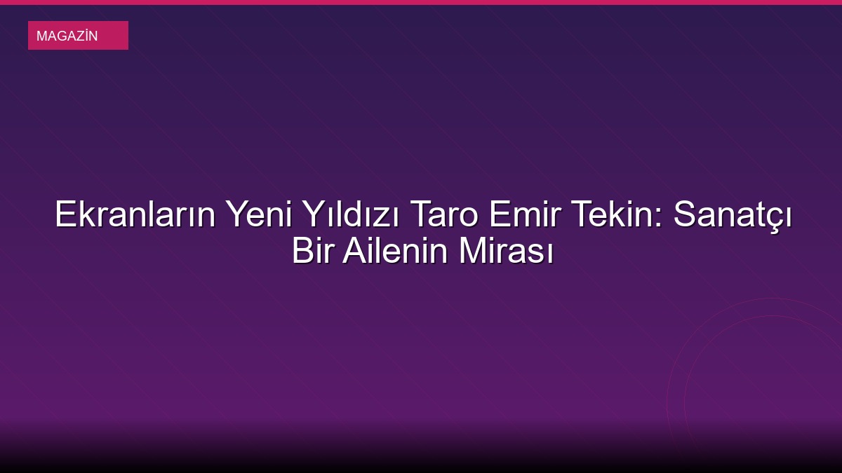 Ekranların Yeni Yıldızı Taro Emir Tekin: Sanatçı Bir Ailenin Mirası