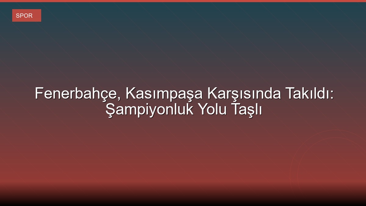 Fenerbahçe, Kasımpaşa Karşısında Takıldı: Şampiyonluk Yolu Taşlı