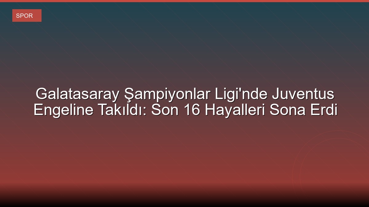 Galatasaray Şampiyonlar Ligi'nde Juventus Engeline Takıldı: Son 16 Hayalleri Sona Erdi