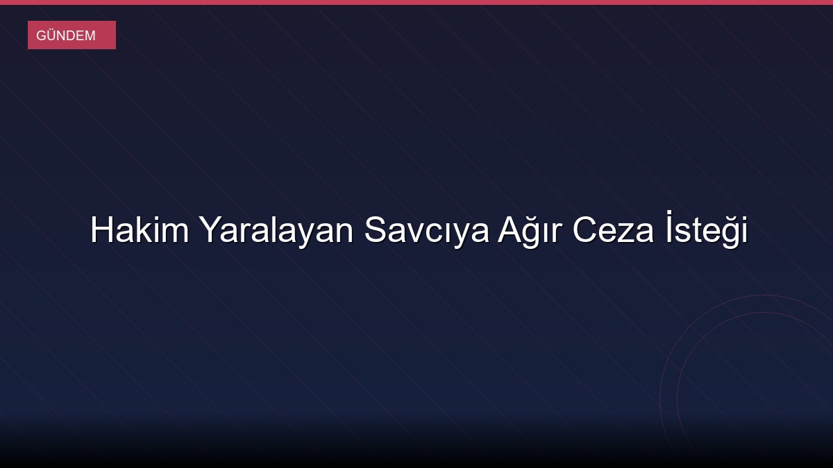 Hakim Yaralayan Savcıya Ağır Ceza İsteği