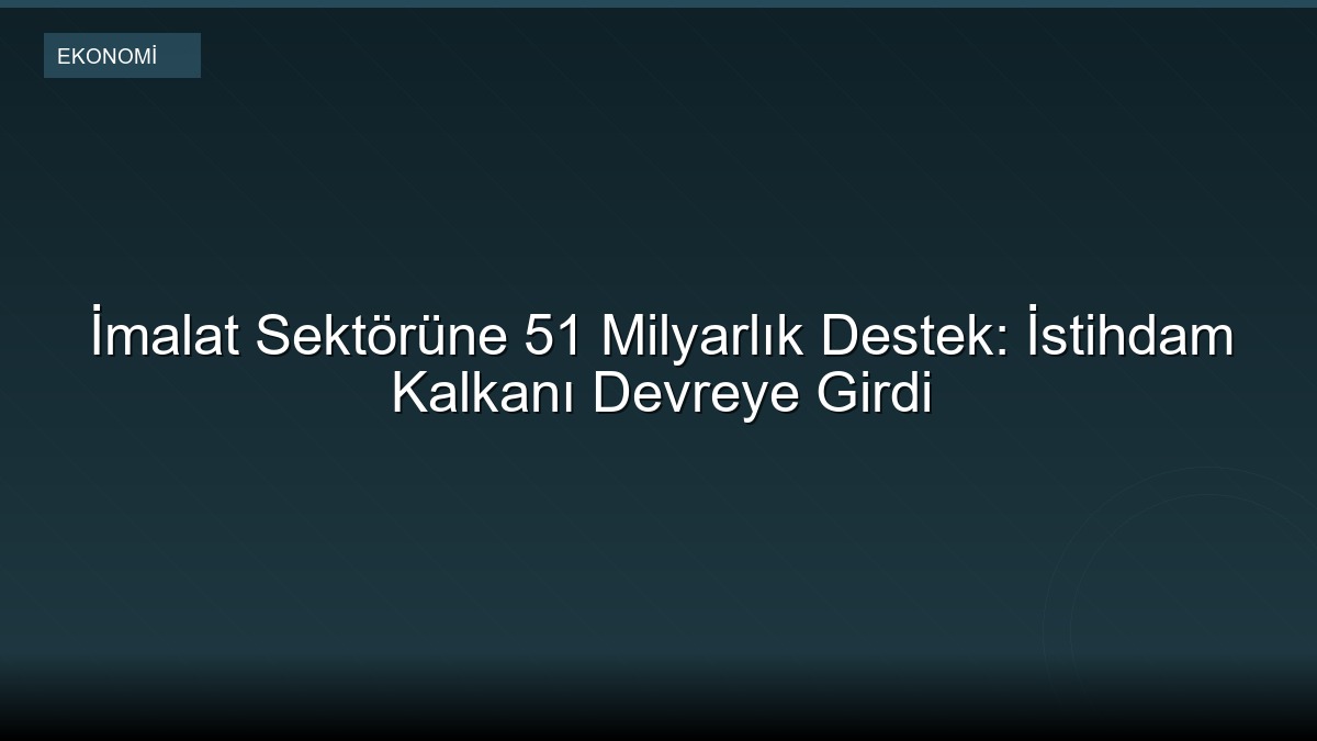 İmalat Sektörüne 51 Milyarlık Destek: İstihdam Kalkanı Devreye Girdi
