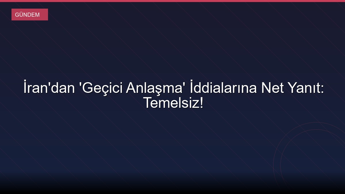 İran'dan 'Geçici Anlaşma' İddialarına Net Yanıt: Temelsiz!