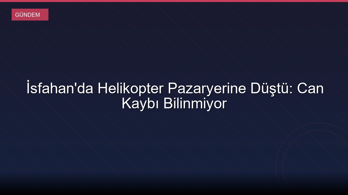 İsfahan'da Helikopter Pazaryerine Düştü: Can Kaybı Bilinmiyor