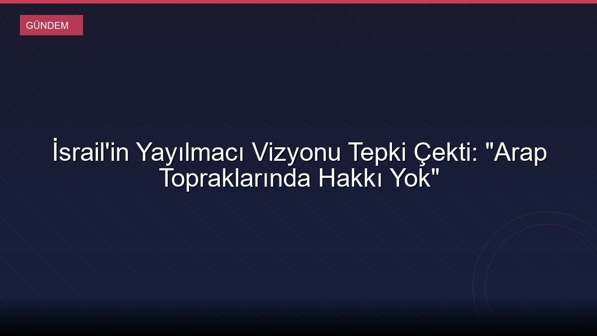 İsrail'in Yayılmacı Vizyonu Tepki Çekti: "Arap Topraklarında Hakkı Yok"