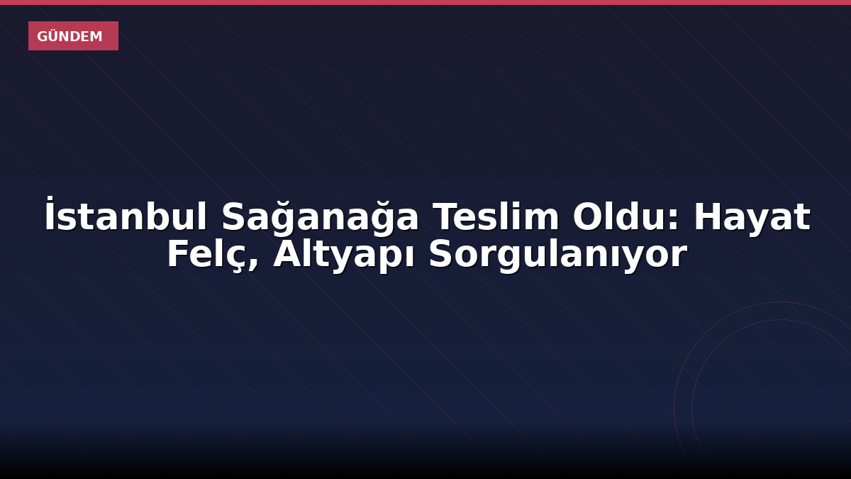 İstanbul Sağanağa Teslim Oldu: Hayat Felç, Altyapı Sorgulanıyor