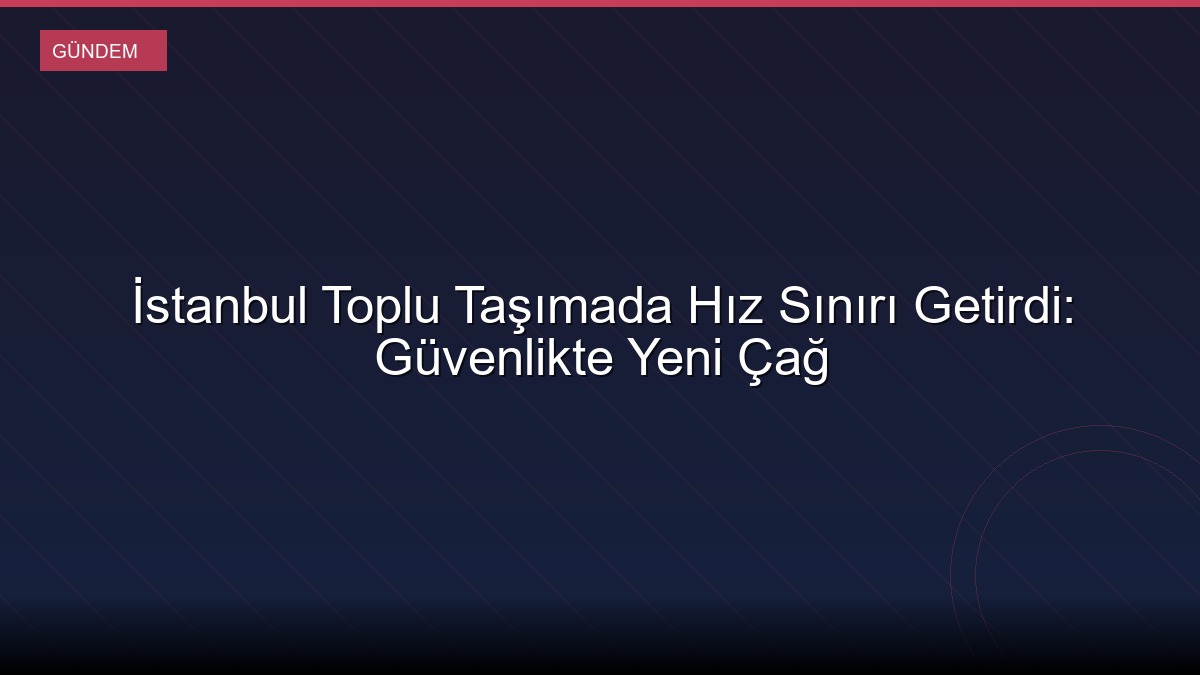 İstanbul Toplu Taşımada Hız Sınırı Getirdi: Güvenlikte Yeni Çağ