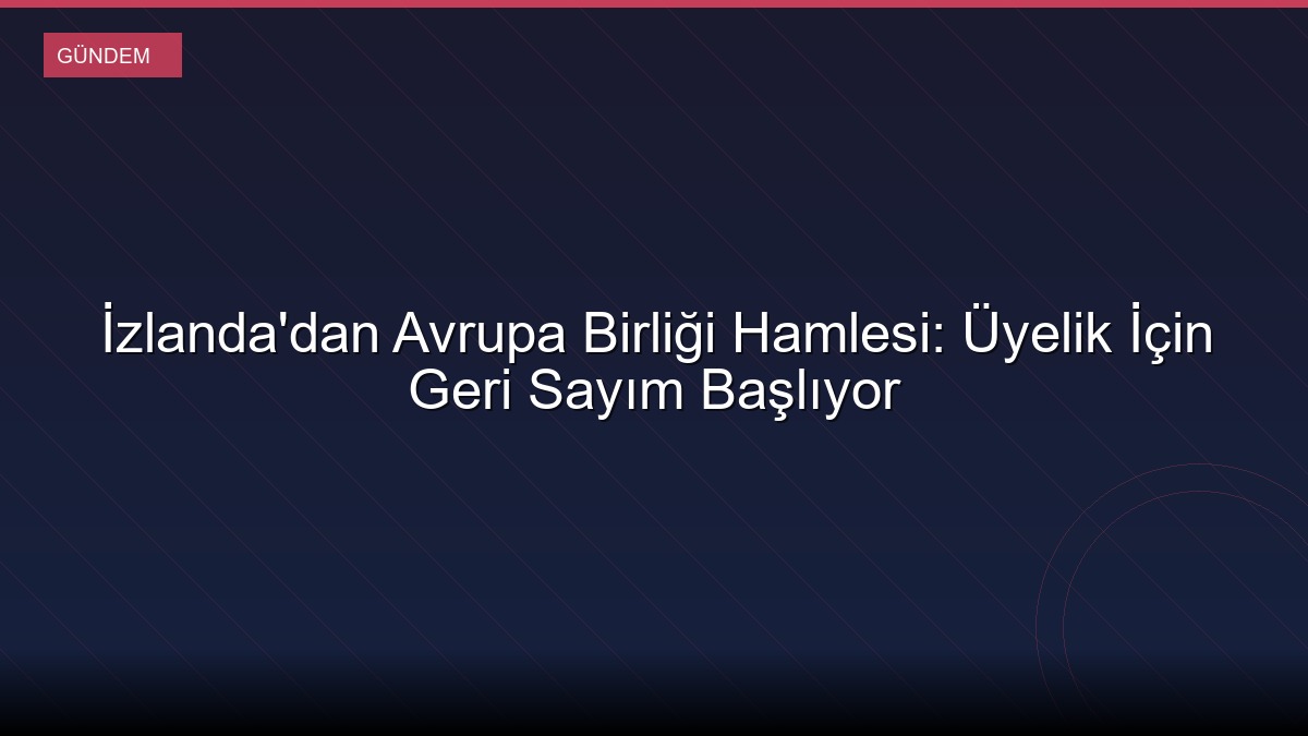 İzlanda'dan Avrupa Birliği Hamlesi: Üyelik İçin Geri Sayım Başlıyor