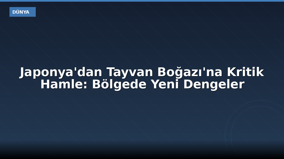 Japonya'dan Tayvan Boğazı'na Kritik Hamle: Bölgede Yeni Dengeler