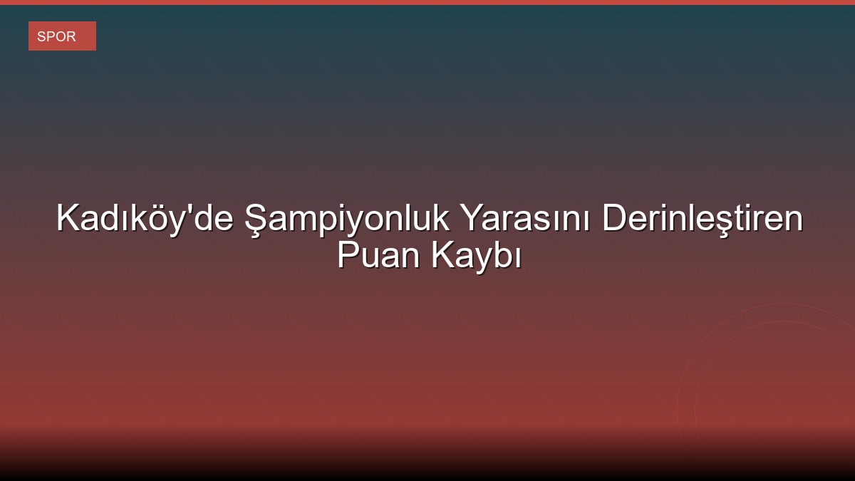 Kadıköy'de Şampiyonluk Yarasını Derinleştiren Puan Kaybı