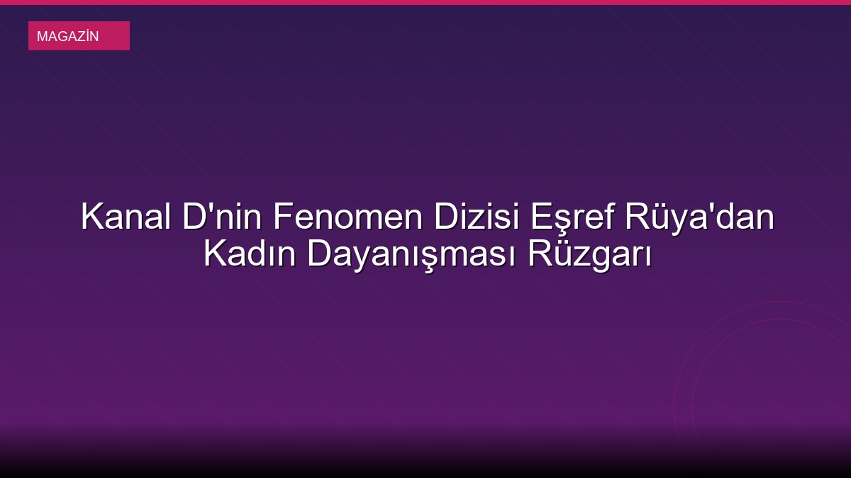 Kanal D'nin Fenomen Dizisi Eşref Rüya'dan Kadın Dayanışması Rüzgarı