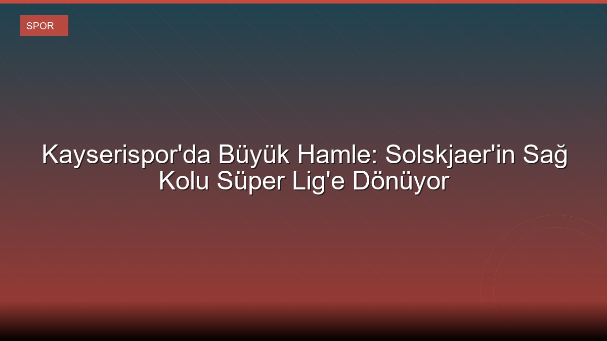 Kayserispor'da Büyük Hamle: Solskjaer'in Sağ Kolu Süper Lig'e Dönüyor