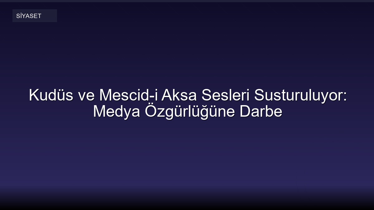 Kudüs ve Mescid-i Aksa Sesleri Susturuluyor: Medya Özgürlüğüne Darbe