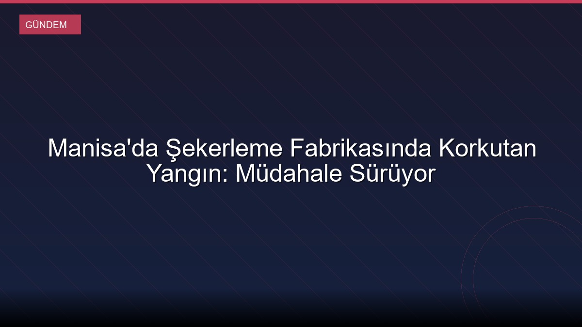 Manisa'da Şekerleme Fabrikasında Korkutan Yangın: Müdahale Sürüyor