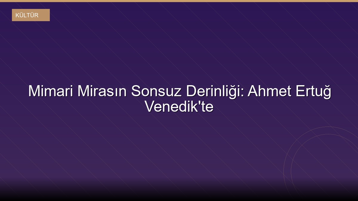 Mimari Mirasın Sonsuz Derinliği: Ahmet Ertuğ Venedik'te