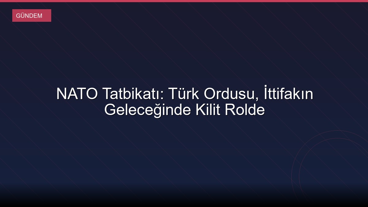 NATO Tatbikatı: Türk Ordusu, İttifakın Geleceğinde Kilit Rolde