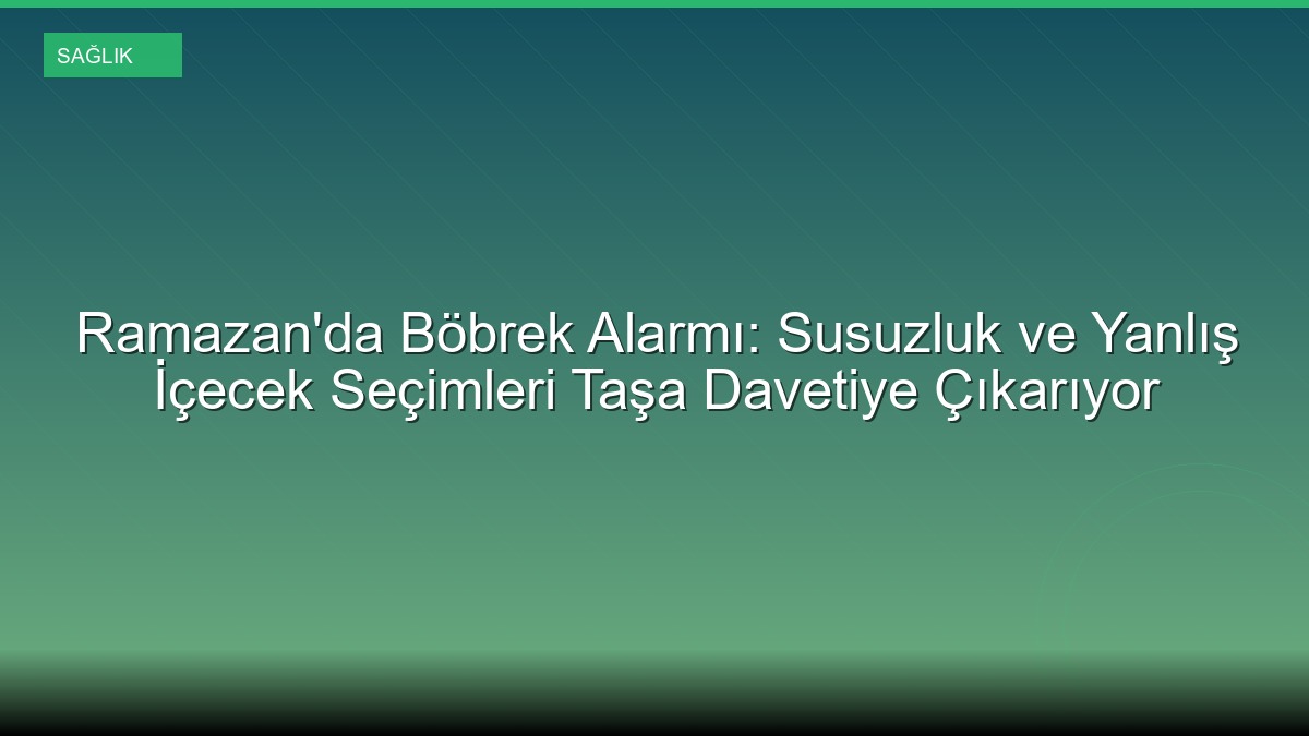 Ramazan'da Böbrek Alarmı: Susuzluk ve Yanlış İçecek Seçimleri Taşa Davetiye Çıkarıyor