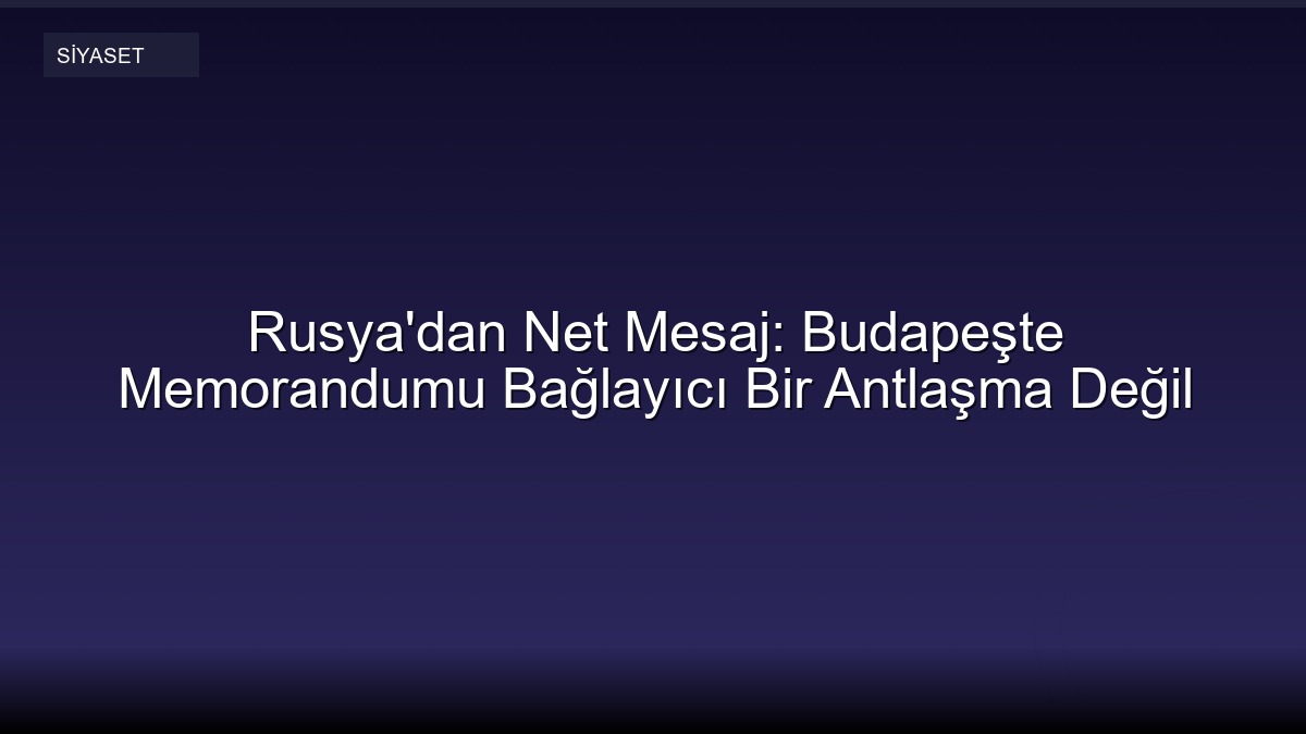 Rusya'dan Net Mesaj: Budapeşte Memorandumu Bağlayıcı Bir Antlaşma Değil
