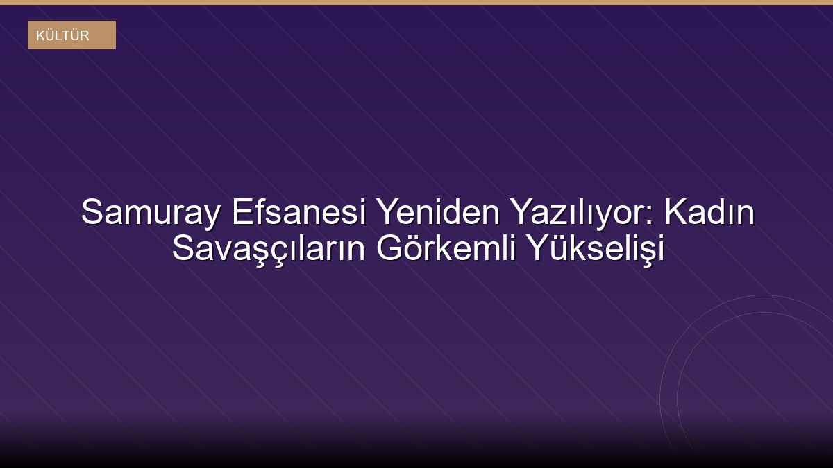 Samuray Efsanesi Yeniden Yazılıyor: Kadın Savaşçıların Görkemli Yükselişi
