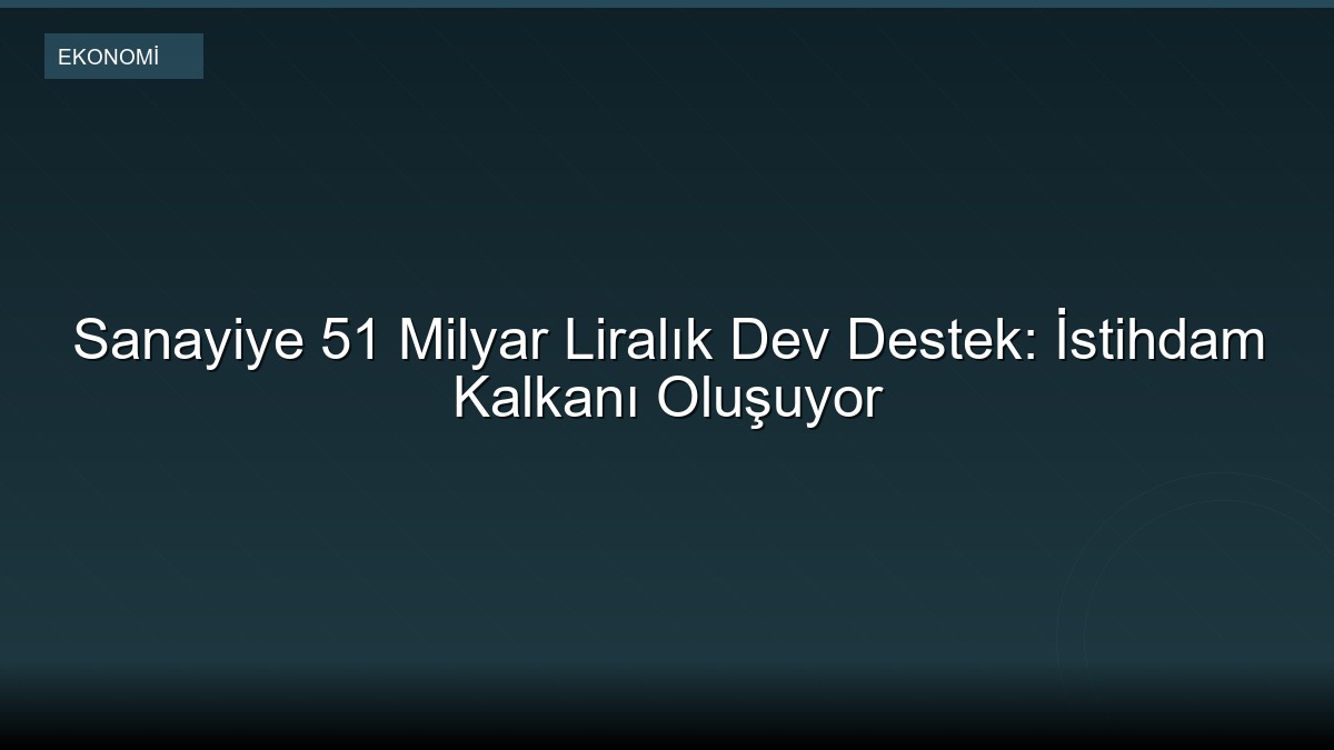 Sanayiye 51 Milyar Liralık Dev Destek: İstihdam Kalkanı Oluşuyor