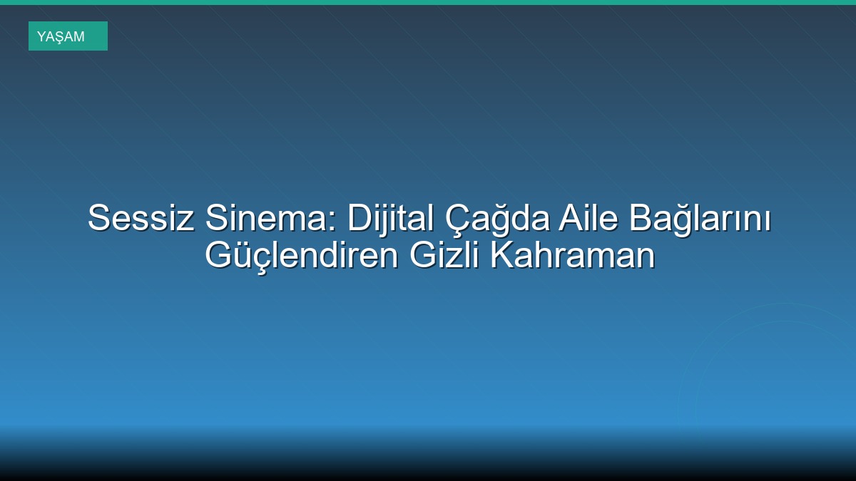 Sessiz Sinema: Dijital Çağda Aile Bağlarını Güçlendiren Gizli Kahraman