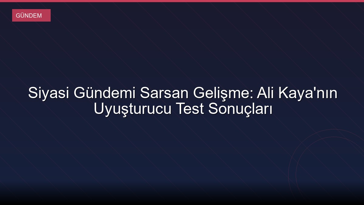Siyasi Gündemi Sarsan Gelişme: Ali Kaya'nın Uyuşturucu Test Sonuçları