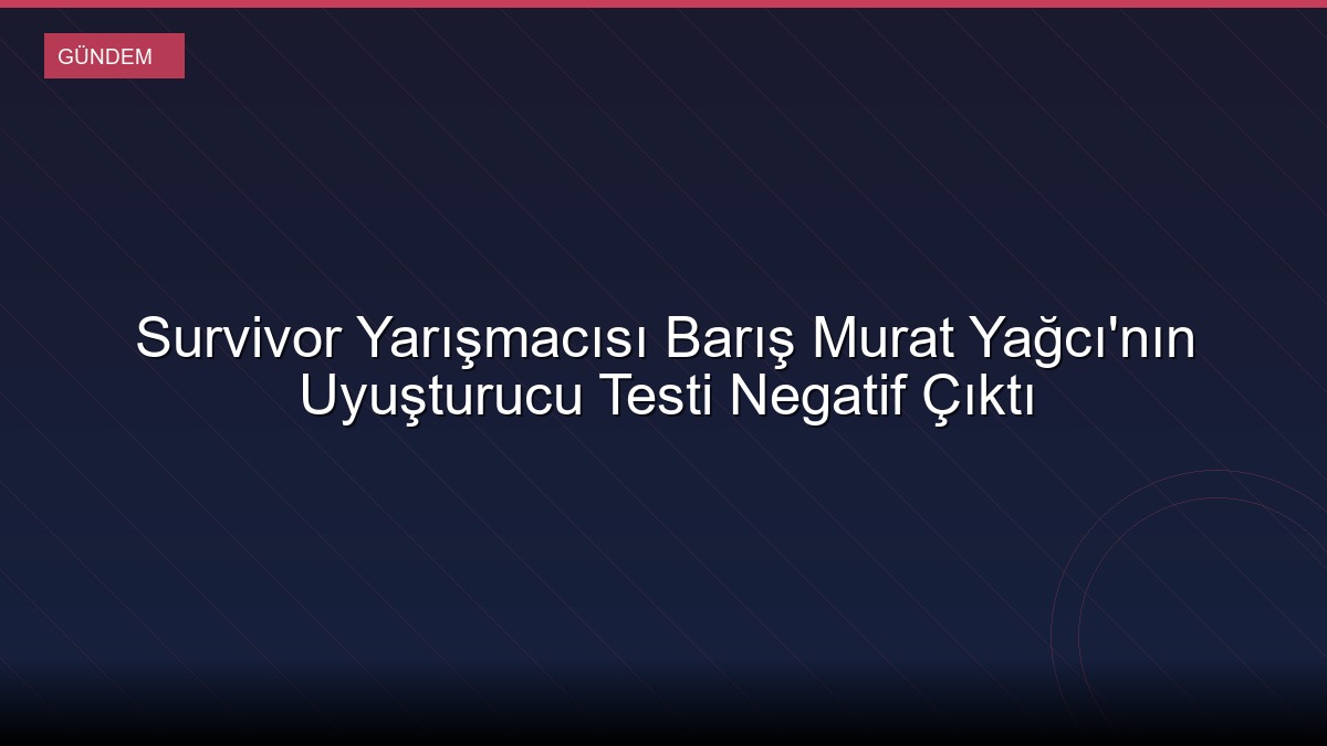 Survivor Yarışmacısı Barış Murat Yağcı'nın Uyuşturucu Testi Negatif Çıktı