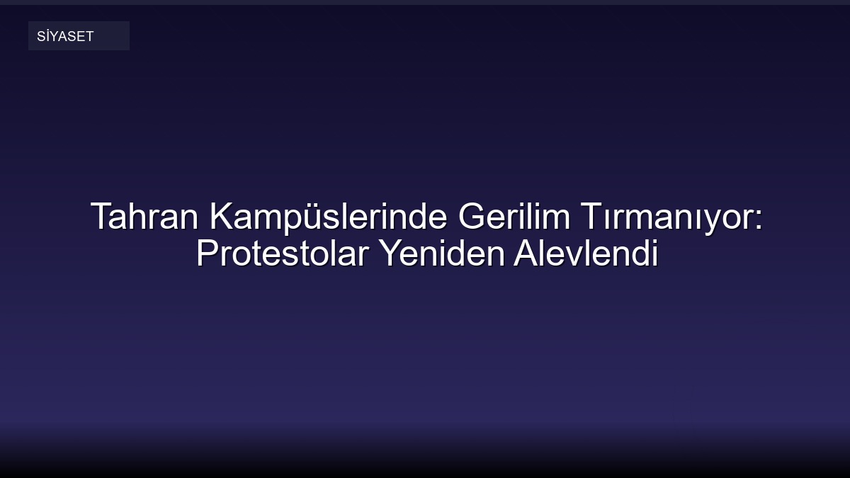 Tahran Kampüslerinde Gerilim Tırmanıyor: Protestolar Yeniden Alevlendi