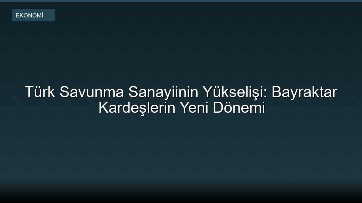 Türk Savunma Sanayiinin Yükselişi: Bayraktar Kardeşlerin Yeni Dönemi