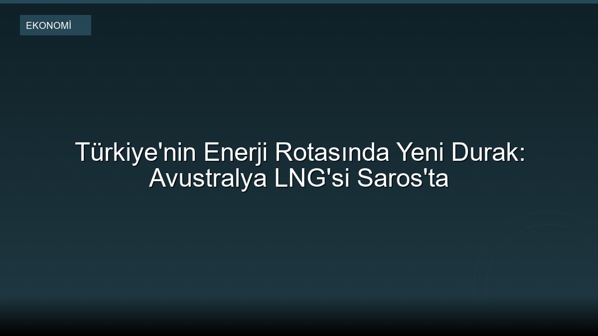 Türkiye'nin Enerji Rotasında Yeni Durak: Avustralya LNG'si Saros'ta