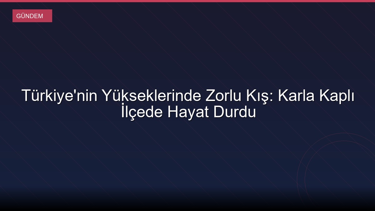 Türkiye'nin Yükseklerinde Zorlu Kış: Karla Kaplı İlçede Hayat Durdu