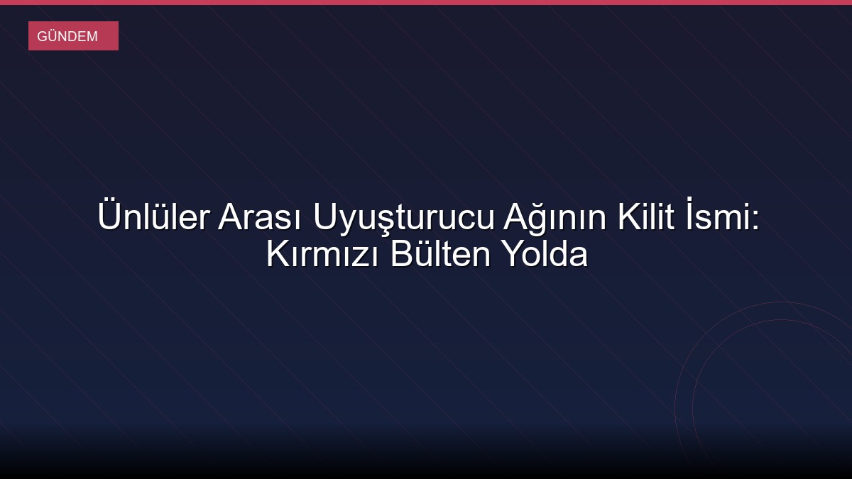 Ünlüler Arası Uyuşturucu Ağının Kilit İsmi: Kırmızı Bülten Yolda