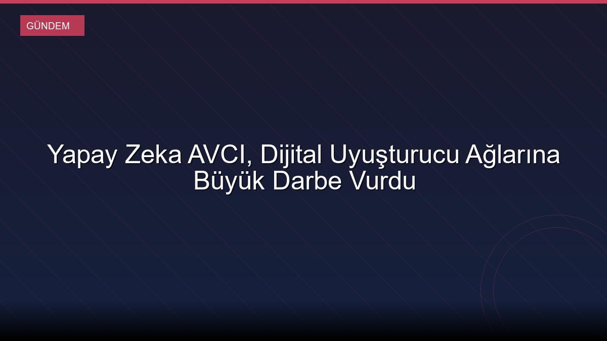 Yapay Zeka AVCI, Dijital Uyuşturucu Ağlarına Büyük Darbe Vurdu