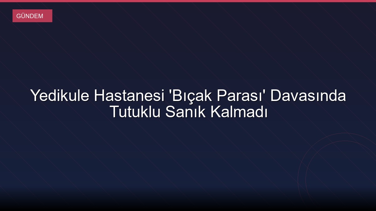 Yedikule Hastanesi 'Bıçak Parası' Davasında Tutuklu Sanık Kalmadı